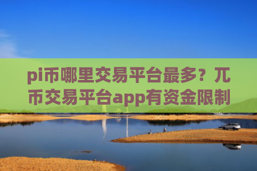 pi币哪里交易平台最多?兀币交易平台app有资金限制吗