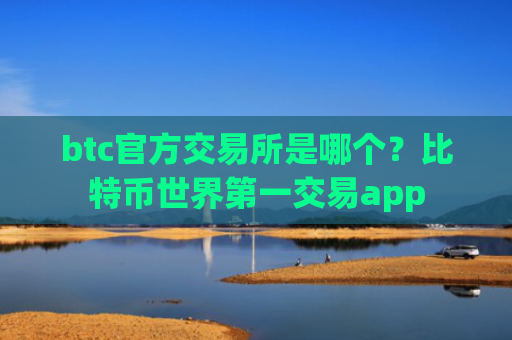 btc官方交易所是哪个?比特币世界第一交易app