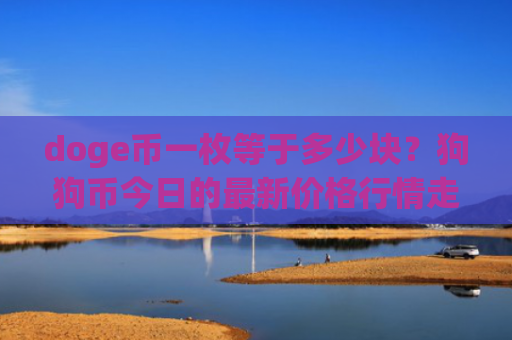 doge币一枚等于多少块?狗狗币今日的最新价格行情走势(现价2.3412元)