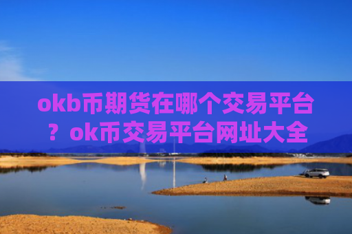 okb币期货在哪个交易平台？ok币交易平台网址大全