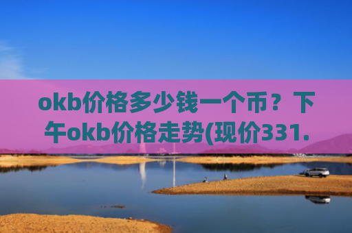okb价格多少钱一个币？下午okb价格走势(现价331.121元)
