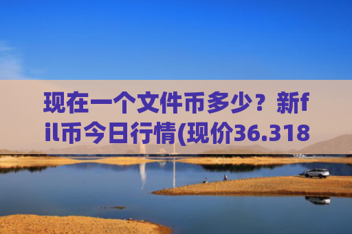 现在一个文件币多少?新fil币今日行情(现价36.3188元)