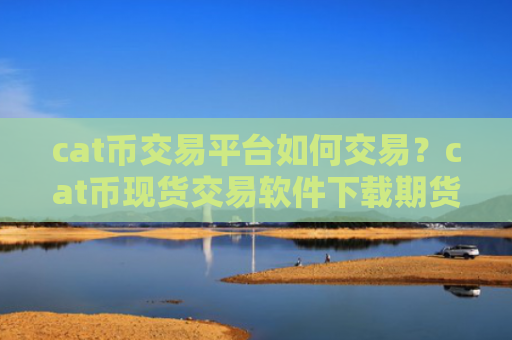cat币交易平台如何交易？cat币现货交易软件下载期货