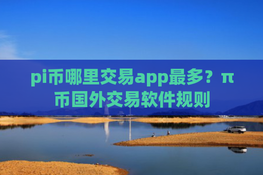pi币哪里交易app最多?π币国外交易软件规则