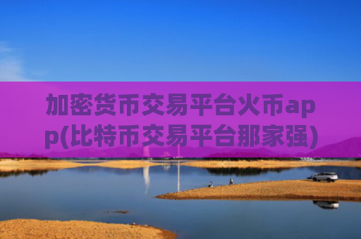 加密货币交易平台火币app(比特币交易平台那家强)