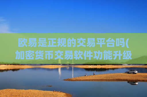 欧易是正规的交易平台吗(加密货币交易软件功能升级)