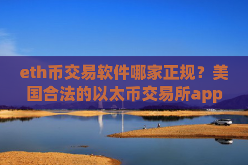 eth币交易软件哪家正规？美国合法的以太币交易所app下载