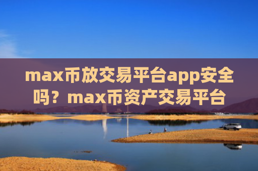 max币放交易平台app安全吗？max币资产交易平台app排名