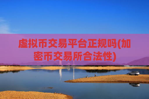 虚拟币交易平台正规吗(加密币交易所合法性)