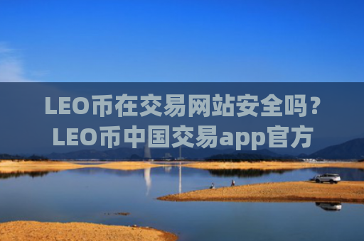 LEO币在交易网站安全吗？LEO币中国交易app官方