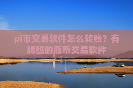 pi币交易软件怎么转账？有牌照的派币交易软件