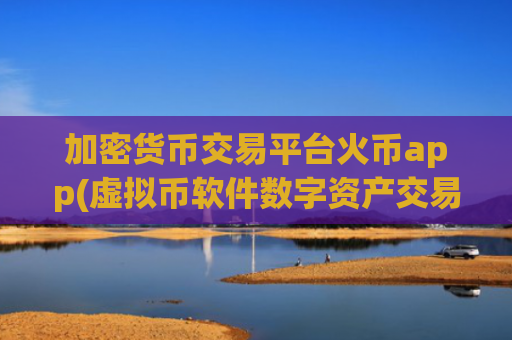 加密货币交易平台火币app(虚拟币软件数字资产交易)