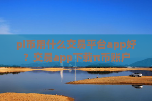 pi币用什么交易平台app好？交易app下载π币账户
