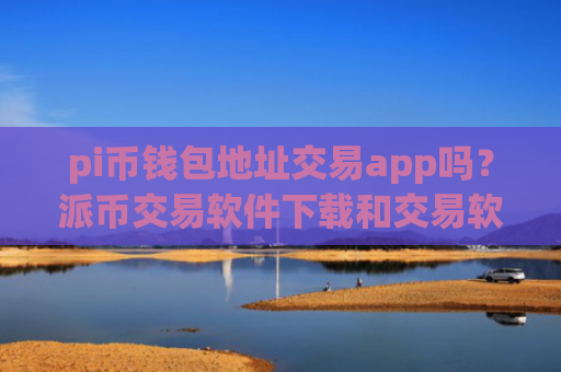 pi币钱包地址交易app吗？派币交易软件下载和交易软件下载