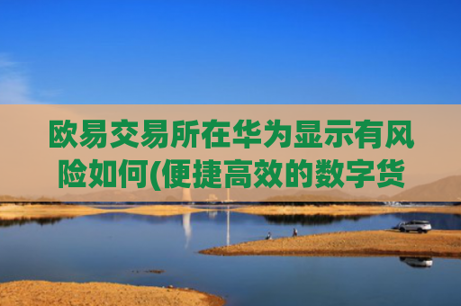 欧易交易所在华为显示有风险如何(便捷高效的数字货币交易app)