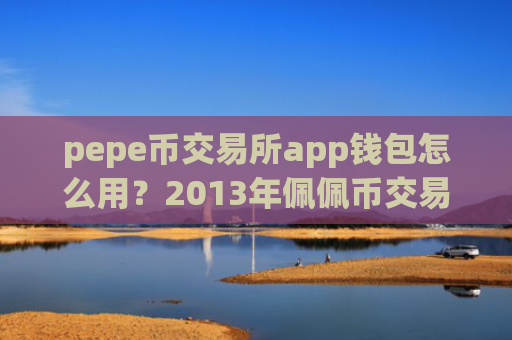 pepe币交易所app钱包怎么用？2013年佩佩币交易app有哪些