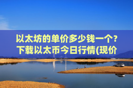 以太坊的单价多少钱一个？下载以太币今日行情(现价24751.58元)