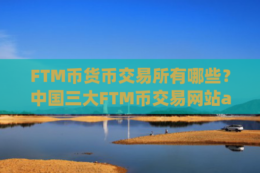 FTM币货币交易所有哪些？中国三大FTM币交易网站app
