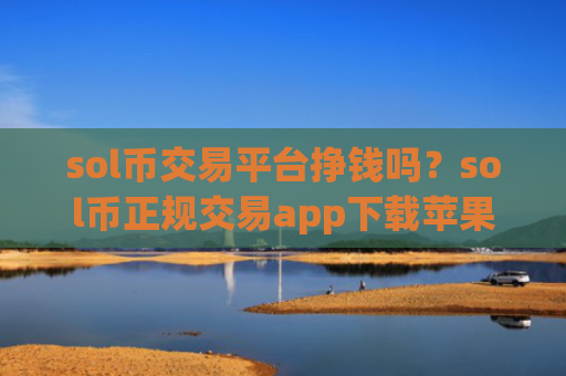 sol币交易平台挣钱吗？sol币正规交易app下载苹果手机