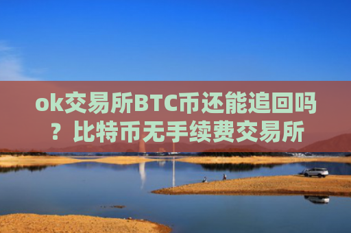 ok交易所BTC币还能追回吗？比特币无手续费交易所