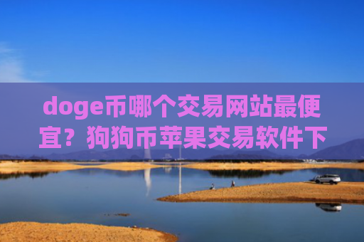 doge币哪个交易网站最便宜？狗狗币苹果交易软件下载