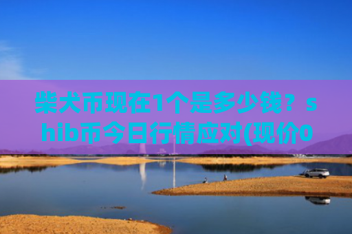 柴犬币现在1个是多少钱？shib币今日行情应对(现价0.00016128元)