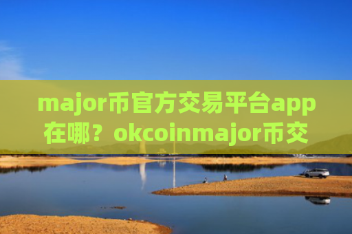 major币官方交易平台app在哪？okcoinmajor币交易网站
