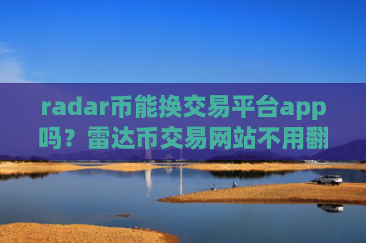 radar币能换交易平台app吗?雷达币交易网站不用翻墙
