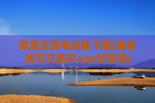 欧意交易电脑版下载(加密货币交易所app好用吗)