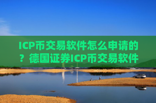 ICP币交易软件怎么申请的？德国证券ICP币交易软件