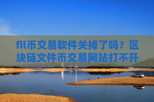 fil币交易软件关掉了吗？区块链文件币交易网站打不开