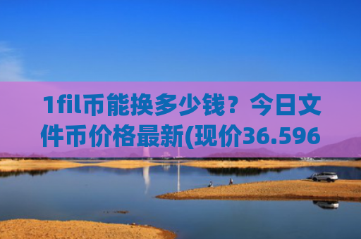 1fil币能换多少钱？今日文件币价格最新(现价36.596元)