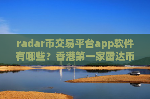 radar币交易平台app软件有哪些？香港第一家雷达币交易软件