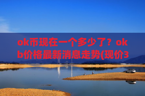 ok币现在一个多少了？okb价格最新消息走势(现价332.907元)