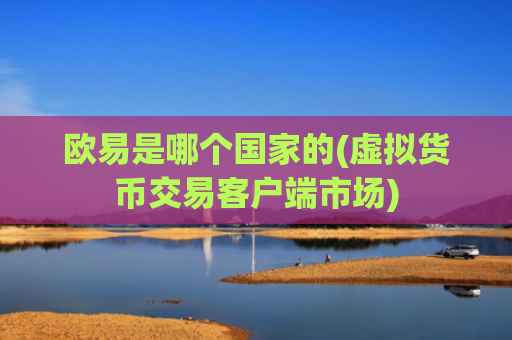 欧易是哪个国家的(虚拟货币交易客户端市场)