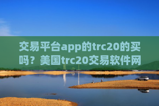 交易平台app的trc20的买吗?美国trc20交易软件网址