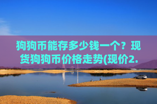 狗狗币能存多少钱一个?现货狗狗币价格走势(现价2.3507元)