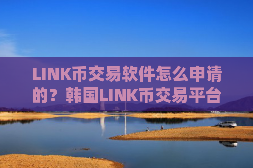 LINK币交易软件怎么申请的？韩国LINK币交易平台app排名榜