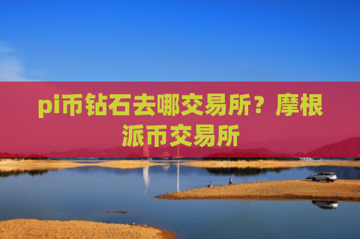 pi币钻石去哪交易所？摩根派币交易所