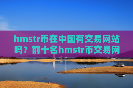 hmstr币在中国有交易网站吗？前十名hmstr币交易网站