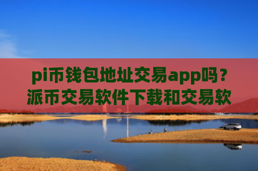 pi币钱包地址交易app吗？派币交易软件下载和交易软件下载