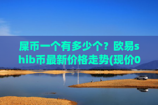 屎币一个有多少个?欧易shib币最新价格走势(现价0.00016106元)