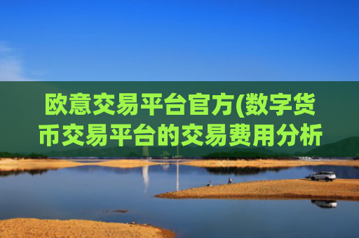欧意交易平台官方(数字货币交易平台的交易费用分析)
