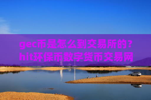 gec币是怎么到交易所的?hit环保币数字货币交易网站