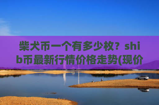 柴犬币一个有多少枚？shib币最新行情价格走势(现价0.00016128元)