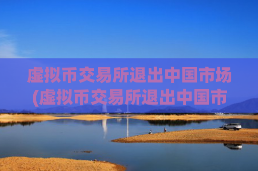 虚拟币交易所退出中国市场(虚拟币交易所退出中国市场)