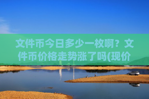文件币今日多少一枚啊?文件币价格走势涨了吗(现价36.8221元)