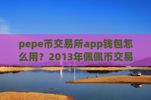 pepe币交易所app钱包怎么用?2013年佩佩币交易app有哪些