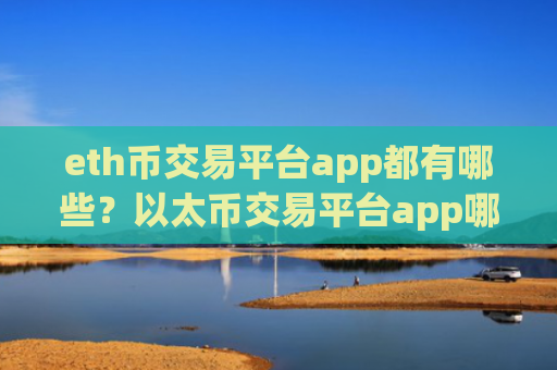 eth币交易平台app都有哪些?以太币交易平台app哪正规