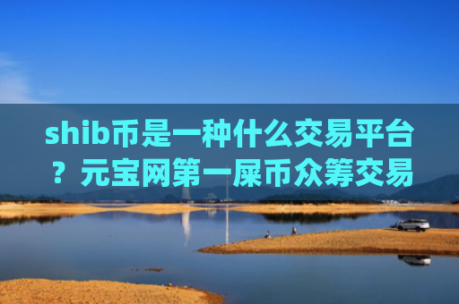 shib币是一种什么交易平台?元宝网第一屎币众筹交易平台app
